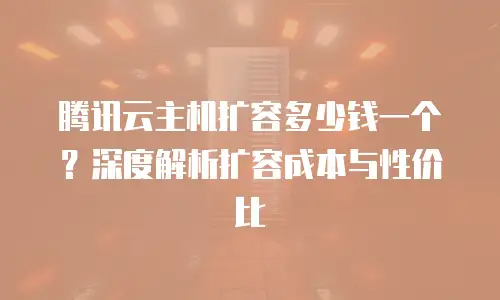 腾讯云主机扩容多少钱一个？深度解析扩容成本与性价比