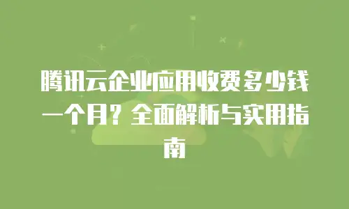 腾讯云企业应用收费多少钱一个月？全面解析与实用指南