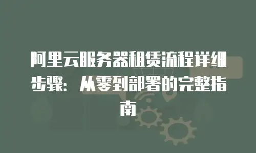 阿里云服务器租赁流程详细步骤：从零到部署的完整指南