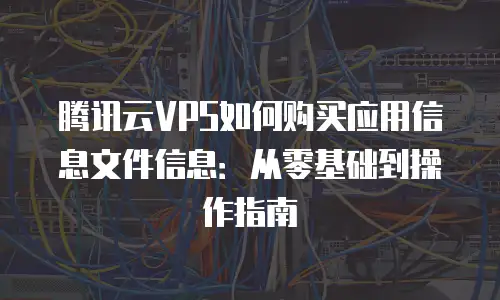 腾讯云VPS如何购买应用信息文件信息：从零基础到操作指南