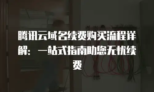 腾讯云域名续费购买流程详解：一站式指南助您无忧续费