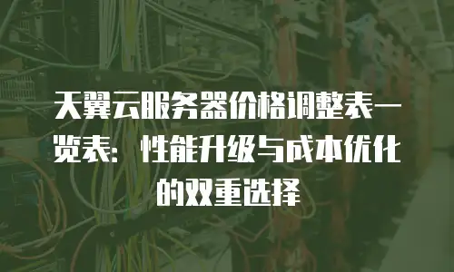 天翼云服务器价格调整表一览表：性能升级与成本优化的双重选择
