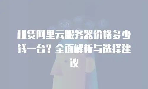 租赁阿里云服务器价格多少钱一台？全面解析与选择建议