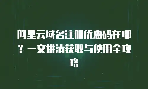 阿里云域名注册优惠码在哪？一文讲清获取与使用全攻略