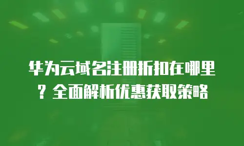 华为云域名注册折扣在哪里？全面解析优惠获取策略