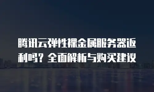 腾讯云弹性裸金属服务器返利吗？全面解析与购买建议