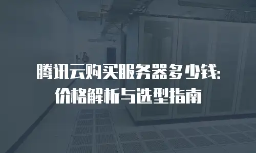腾讯云购买服务器多少钱：价格解析与选型指南