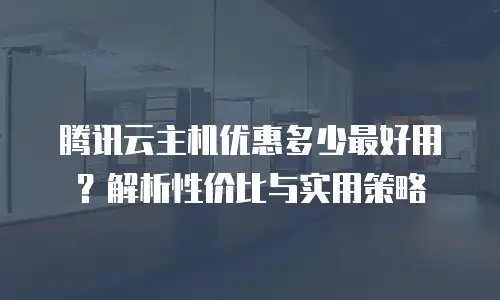 腾讯云主机优惠多少最好用？解析性价比与实用策略