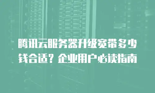 腾讯云服务器升级宽带多少钱合适？企业用户必读指南