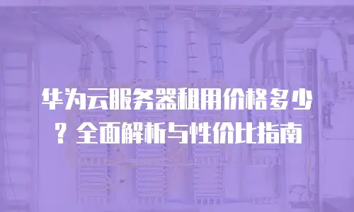 华为云服务器租用价格多少？全面解析与性价比指南