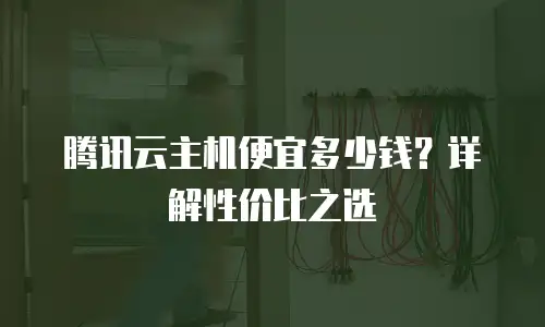 腾讯云主机便宜多少钱？详解性价比之选