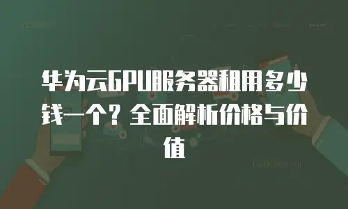 华为云GPU服务器租用多少钱一个？全面解析价格与价值