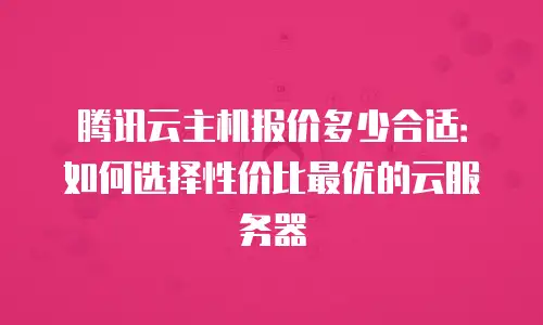 腾讯云主机报价多少合适：如何选择性价比最优的云服务器