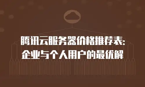 腾讯云服务器价格推荐表：企业与个人用户的最优解
