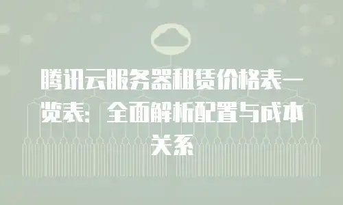 腾讯云服务器租赁价格表一览表：全面解析配置与成本关系
