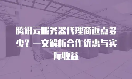 腾讯云服务器代理商返点多少？一文解析合作优惠与实际收益