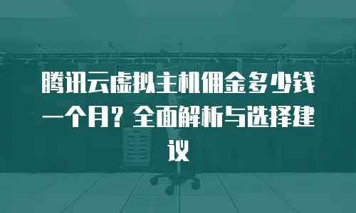 腾讯云虚拟主机佣金多少钱一个月？全面解析与选择建议