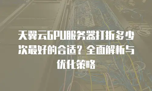 天翼云GPU服务器打折多少次最好的合适？全面解析与优化策略
