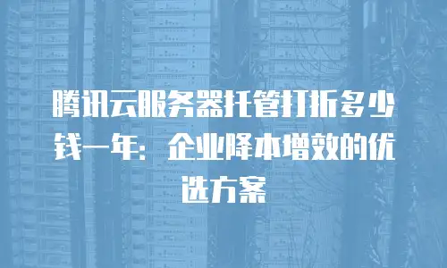 腾讯云服务器托管打折多少钱一年：企业降本增效的优选方案