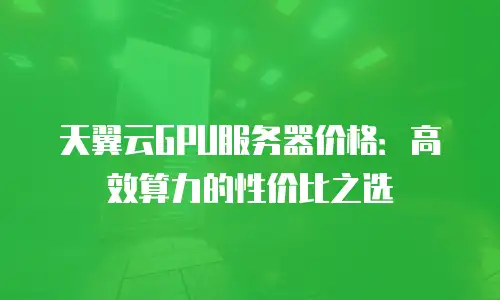 天翼云GPU服务器价格：高效算力的性价比之选