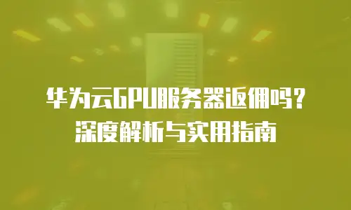 华为云GPU服务器返佣吗？深度解析与实用指南