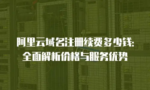 阿里云域名注册续费多少钱：全面解析价格与服务优势