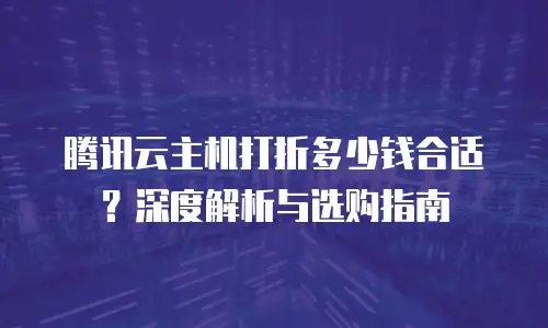 腾讯云主机打折多少钱合适？深度解析与选购指南