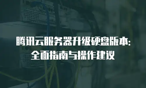 腾讯云服务器升级硬盘版本：全面指南与操作建议