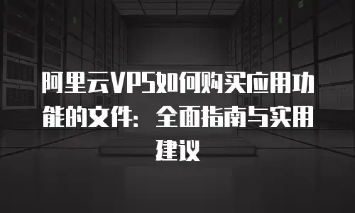 阿里云VPS如何购买应用功能的文件：全面指南与实用建议