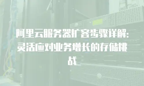 阿里云服务器扩容步骤详解：灵活应对业务增长的存储挑战