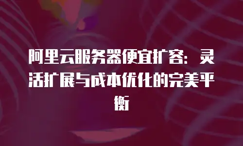 阿里云服务器便宜扩容：灵活扩展与成本优化的完美平衡