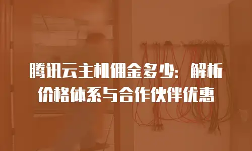 腾讯云主机佣金多少：解析价格体系与合作伙伴优惠