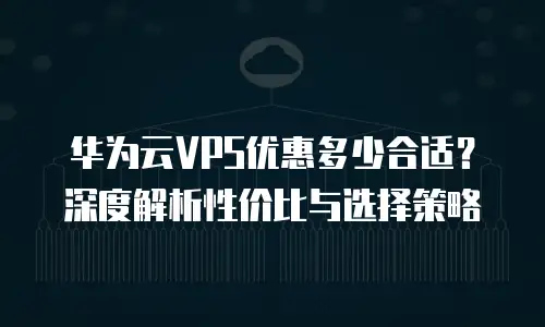 华为云VPS优惠多少合适？深度解析性价比与选择策略