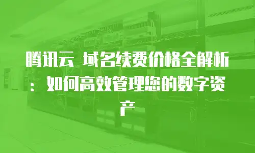 腾讯云 域名续费价格全解析：如何高效管理您的数字资产