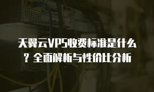 天翼云VPS收费标准是什么？全面解析与性价比分析