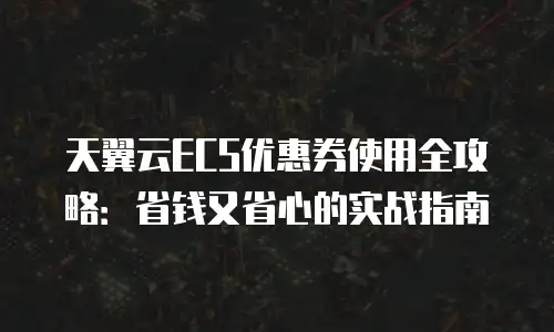 天翼云ECS优惠券使用全攻略：省钱又省心的实战指南