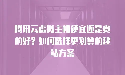 腾讯云虚拟主机便宜还是贵的好？如何选择更划算的建站方案
