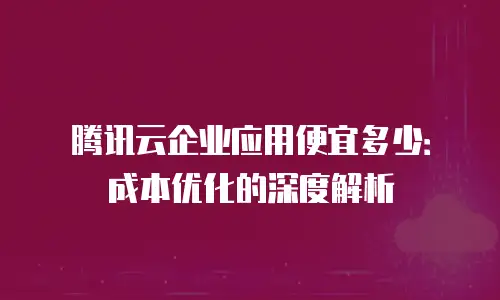 腾讯云企业应用便宜多少：成本优化的深度解析
