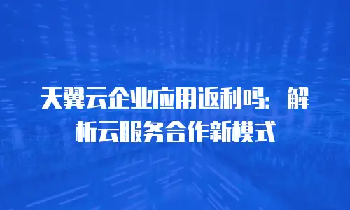 天翼云企业应用返利吗：解析云服务合作新模式