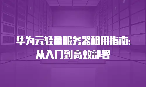 华为云轻量服务器租用指南：从入门到高效部署