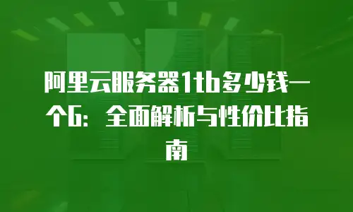 阿里云服务器1tb多少钱一个G：全面解析与性价比指南