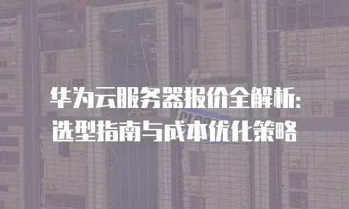 华为云服务器报价全解析：选型指南与成本优化策略