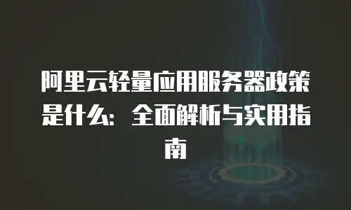 阿里云轻量应用服务器政策是什么：全面解析与实用指南