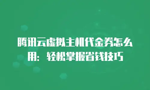 腾讯云虚拟主机代金券怎么用：轻松掌握省钱技巧