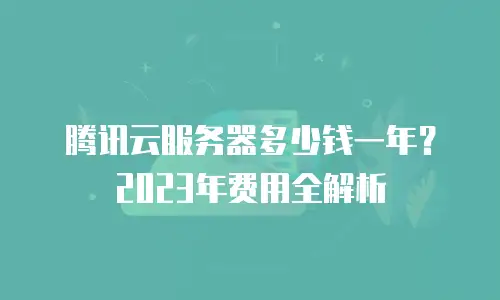 腾讯云服务器多少钱一年？2023年费用全解析
