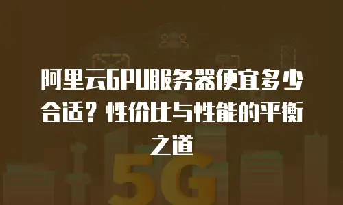 阿里云GPU服务器便宜多少合适？性价比与性能的平衡之道