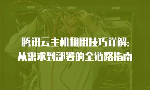腾讯云主机租用技巧详解：从需求到部署的全链路指南