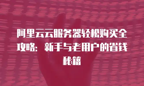 阿里云云服务器轻松购买全攻略：新手与老用户的省钱秘籍