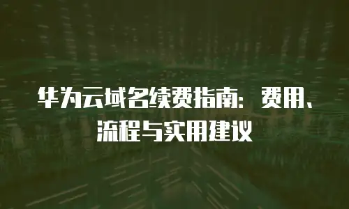 华为云域名续费指南：费用、流程与实用建议