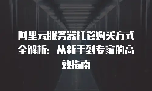 阿里云服务器托管购买方式全解析：从新手到专家的高效指南